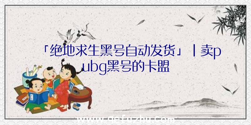 「绝地求生黑号自动发货」|卖pubg黑号的卡盟